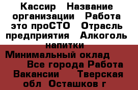 Кассир › Название организации ­ Работа-это проСТО › Отрасль предприятия ­ Алкоголь, напитки › Минимальный оклад ­ 31 000 - Все города Работа » Вакансии   . Тверская обл.,Осташков г.